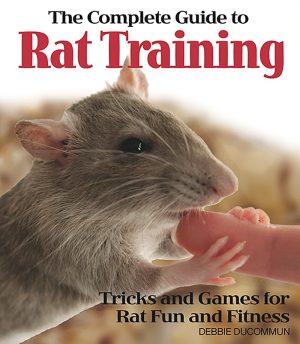 The Complete Guide to Rat Training: Tricks and Games for Rat Fun and Fitness - Ducommun