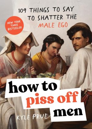 How to Piss Off Men: 109 Things to Say to Shatter the Male Ego - Prue