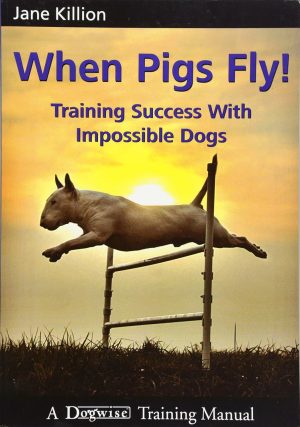 When Pigs Fly: Training Success With Impossible Dogs - Killion