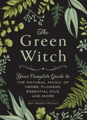 The Green Witch: Your Complete Guide to the Natural Magic of Herbs, Flowers, Essential Oils, and More - Murphy-Hiscock