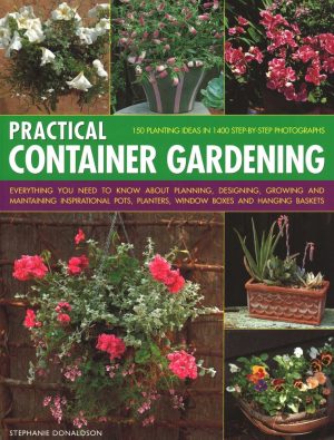 Practical Container Gardening: Everything You Need to Know About Planning, Designing, Growing and Maintaining Inspirational Pots, Planters, Window Boxes and Hanging Baskets - Donaldson
