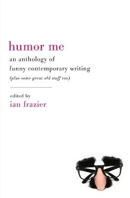 Humor Me: An Anthology of Funny Contemporary Writing (Plus Some Great Old Stuff Too) - Frazier