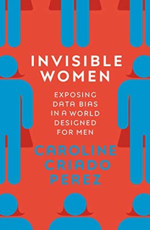Invisible Women: Exposing Data Bias in a World Designed for Men - Perez