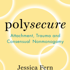Polysecure: Attachment, Trauma and Consensual Nonmonogamy- Fern