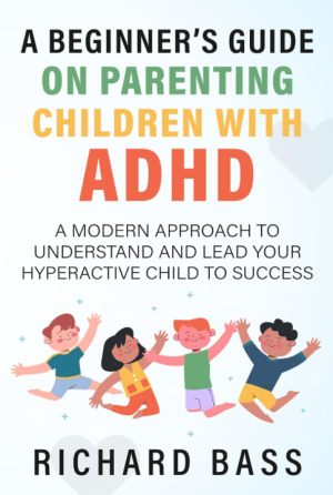 A Beginner's Guide On Parenting Children With ADHD: A Modern Approach To Understand and Lead Your Hyperactive Child to Success - Bass