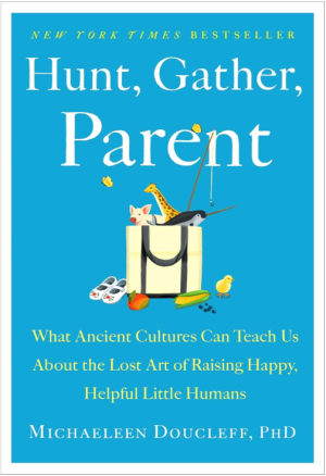 Hunt, Gather, Parent: What Ancient Cultures Can Teach Us About the Lost Art of Raising Happy, Helpful Little Humans - Doucleff