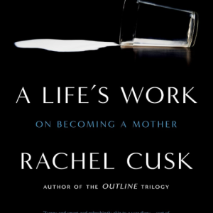 A Life's Work: On Becoming a Mother - Cusk