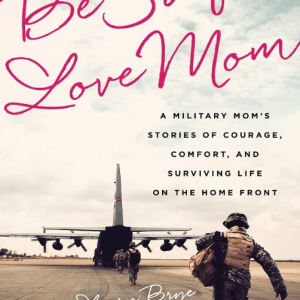 Be Safe, Love Mom: A Military Mom's Stories of Courage, Comfort, and Surviving Life on the Home Front - Brye
