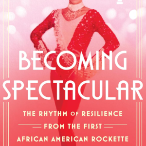 Becoming Spectacular: The Rhythm of Resilience from the First African American Rockette - Jones