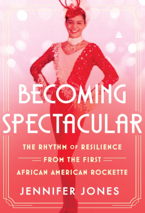 Becoming Spectacular: The Rhythm of Resilience from the First African American Rockette - Jones